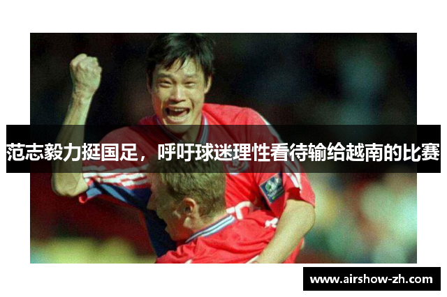 范志毅力挺国足，呼吁球迷理性看待输给越南的比赛